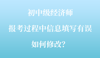 初中級(jí)經(jīng)濟(jì)師報(bào)考過(guò)程中信息填寫有誤如何修改？