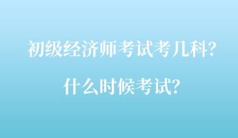 初級(jí)經(jīng)濟(jì)師考試考幾科？什么時(shí)候考試？