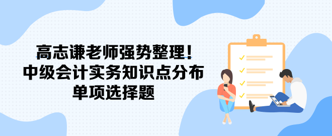 高志謙老師強(qiáng)勢(shì)整理！中級(jí)會(huì)計(jì)實(shí)務(wù)知識(shí)點(diǎn)分布-單項(xiàng)選擇題