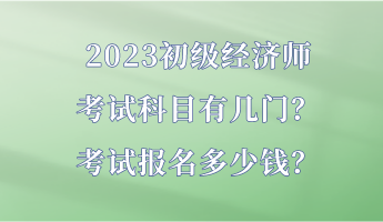 2023初級經(jīng)濟師考試科目有幾門？考試報名多少錢？