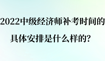 2022中級經(jīng)濟(jì)師補(bǔ)考時(shí)間的具體安排是什么樣的？