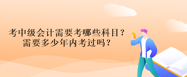 考中級會計資格考試需要考哪些科目？需要多少年內(nèi)考過嗎？