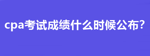 cpa考試成績什么時候公布？