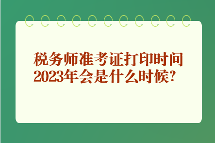 稅務(wù)師準(zhǔn)考證打印時(shí)間2023年會(huì)是什么時(shí)候？