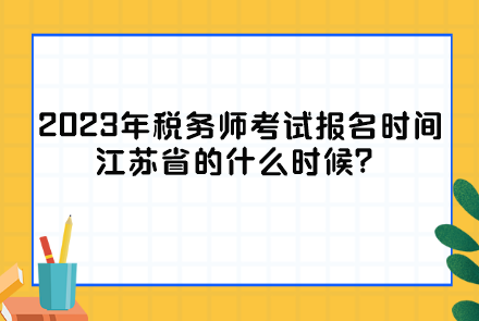 2023年稅務(wù)師考試報名時間江蘇省的什么時候？