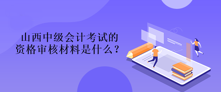 山西中級會計考試的資格審核材料是什么？