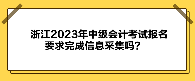 浙江2023年中級會計考試報名要求完成信息采集嗎？