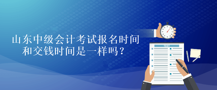 山東中級(jí)會(huì)計(jì)考試報(bào)名時(shí)間和交錢(qián)時(shí)間是一樣嗎？