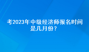 考2023年中級經(jīng)濟師報名時間是幾月份？