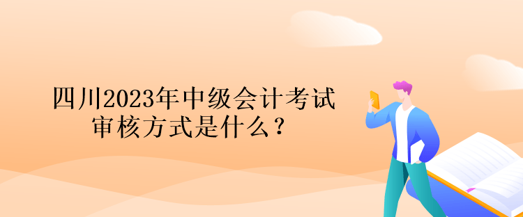 四川2023年中級會計考試審核方式是什么？