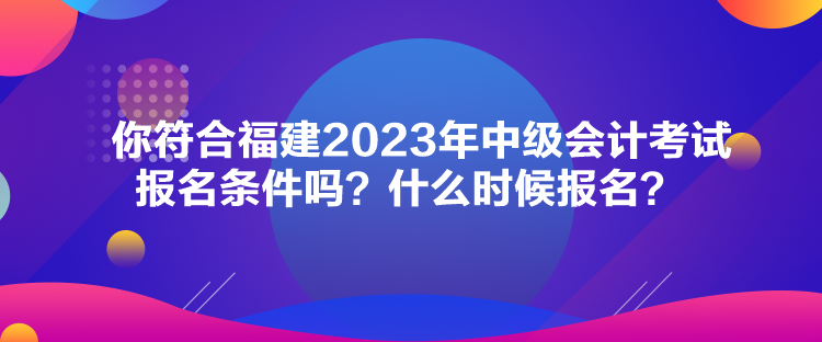 你符合福建2023年中級(jí)會(huì)計(jì)考試報(bào)名條件嗎？什么時(shí)候報(bào)名？