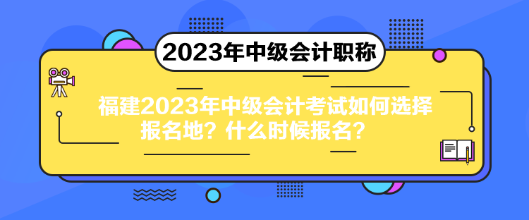 福建2023年中級(jí)會(huì)計(jì)考試如何選擇報(bào)名地？什么時(shí)候報(bào)名？