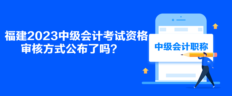 福建2023中級會計考試資格審核方式公布了嗎？