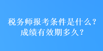 稅務(wù)師報(bào)考條件是什么？成績(jī)有效期多久？