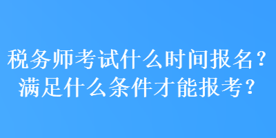 稅務(wù)師考試什么時(shí)間報(bào)名？滿足什么條件才能報(bào)考？