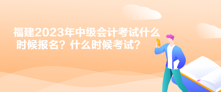 福建2023年中級會計考試什么時候報名？什么時候考試？