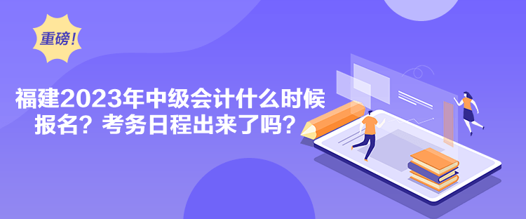 福建2023年中級會計什么時候報名？考務日程出來了嗎？