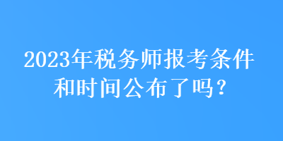 2023年稅務(wù)師報(bào)考條件和時(shí)間公布了嗎？