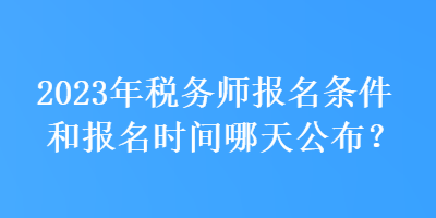 2023年稅務(wù)師報(bào)名條件和報(bào)名時(shí)間哪天公布？