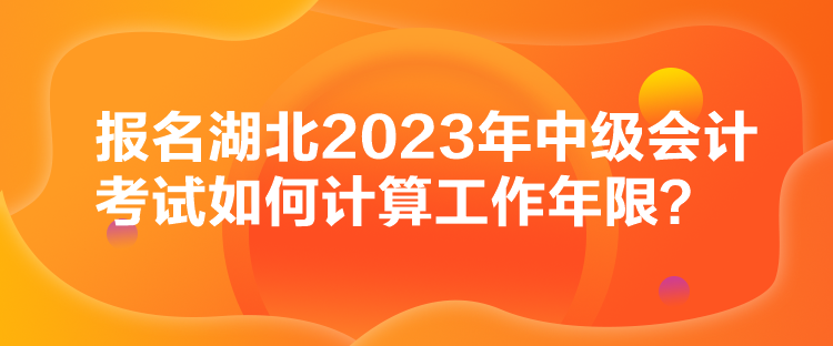 報名湖北2023年中級會計考試如何計算工作年限？