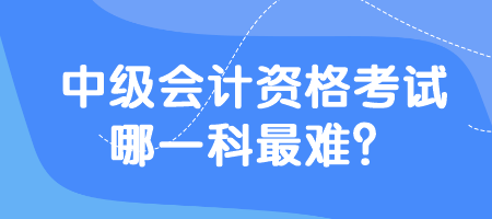 中級會計資格考試哪一科最難？