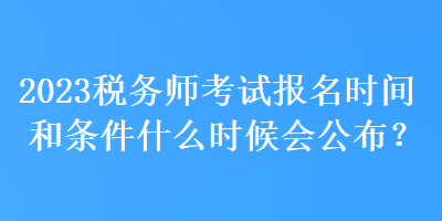 2023稅務(wù)師考試報名時間和條件什么時候會公布？