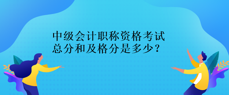 中級(jí)會(huì)計(jì)職稱資格考試總分和及格分是多少？