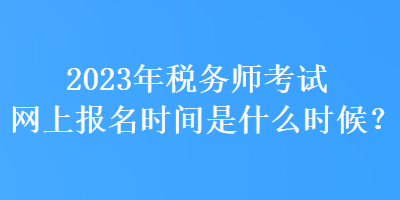 2023年稅務(wù)師考試網(wǎng)上報(bào)名時(shí)間是什么時(shí)候？