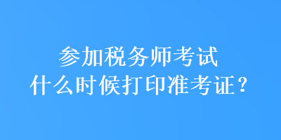 參加稅務(wù)師考試什么時候打印準(zhǔn)考證？