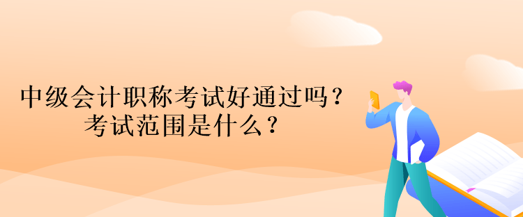 中級會計職稱考試好通過嗎？考試范圍是什么？