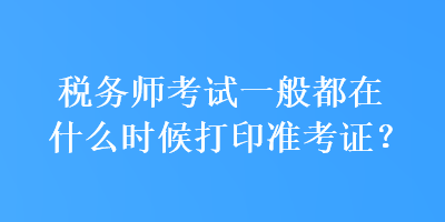 稅務(wù)師考試一般都在什么時(shí)候打印準(zhǔn)考證？