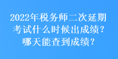 2022年稅務(wù)師二次延期考試什么時(shí)候出成績？哪天能查到成績？