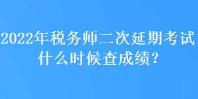 2022年稅務(wù)師二次延期考試什么時候查成績？