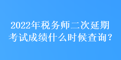 2022年稅務(wù)師二次延期考試成績(jī)什么時(shí)候查詢(xún)？