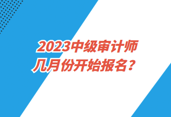 2023中級(jí)審計(jì)師幾月份開始報(bào)名？