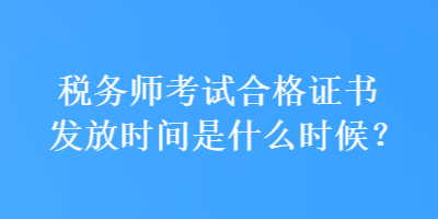 稅務(wù)師考試合格證書發(fā)放時間是什么時候？