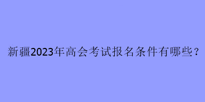 新疆2023年高會考試報名條件有哪些？