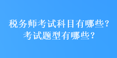 稅務(wù)師考試科目有哪些？考試題型有哪些？