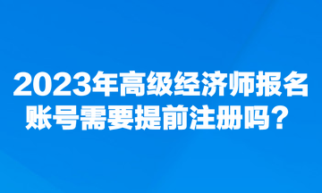 2023年高級(jí)經(jīng)濟(jì)師報(bào)名賬號(hào)需要提前注冊(cè)嗎？