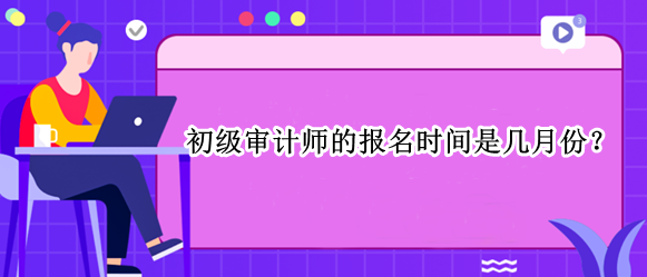 初級(jí)審計(jì)師的報(bào)名時(shí)間是幾月份？