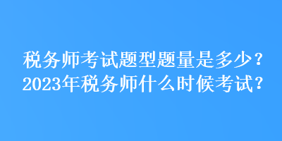 稅務(wù)師考試題型題量是多少？2023年稅務(wù)師什么時(shí)候考試？