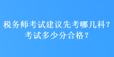 稅務(wù)師考試建議先考哪幾科？考試多少分合格？