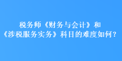 稅務(wù)師《財務(wù)與會計》和《涉稅服務(wù)實務(wù)》科目的難度如何？