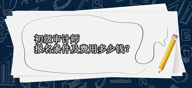 初級審計師報名條件及費用多少錢？