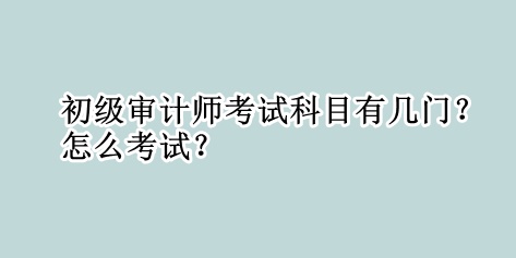 初級審計師考試科目有幾門？怎么考試？