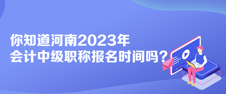 你知道河南2023年會計中級職稱報名時間嗎？