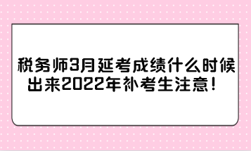 稅務(wù)師3月延考成績什么時候出來2022年補考生注意！