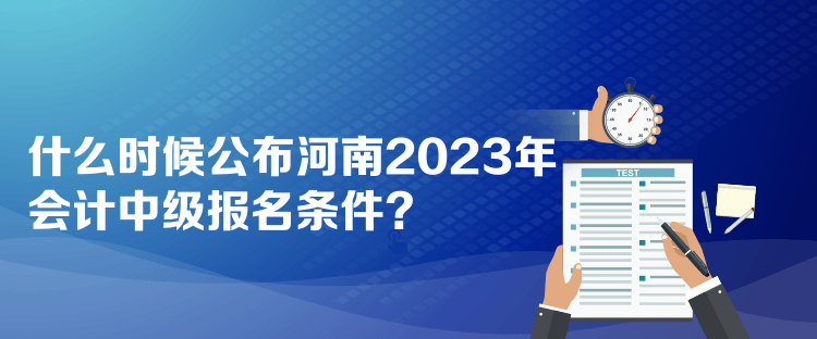 什么時候公布河南2023年會計中級報名條件？