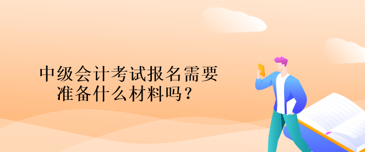 中級會計考試報名需要準(zhǔn)備什么材料嗎？