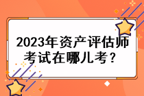 2023年資產(chǎn)評估師考試在哪兒考？